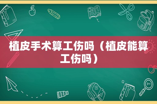 植皮手術算工傷嗎（植皮能算工傷嗎）