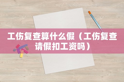工傷復查算什么假（工傷復查請假扣工資嗎）