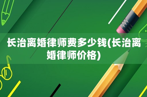 長治離婚律師費多少錢(長治離婚律師價格)