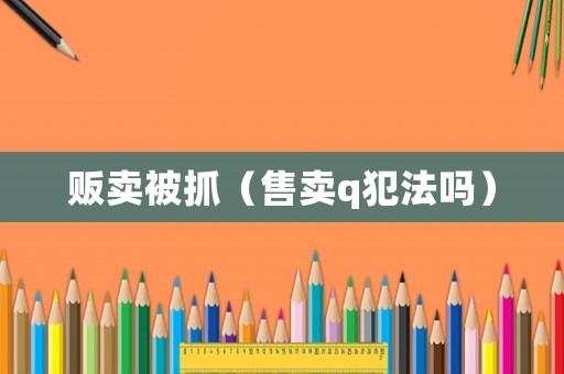 販賣被抓（售賣q犯法嗎）