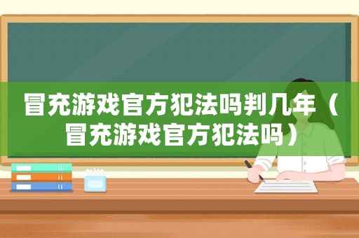冒充游戲官方犯法嗎判幾年（冒充游戲官方犯法嗎）