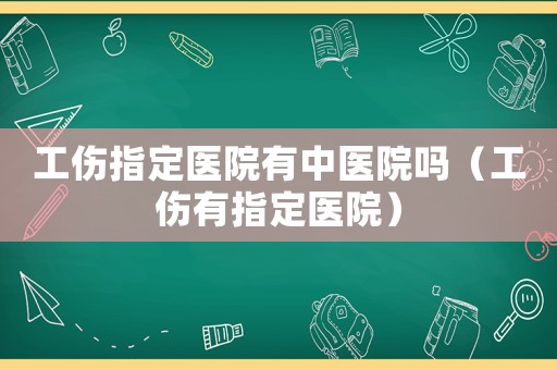 工傷指定醫院有中醫院嗎（工傷有指定醫院）