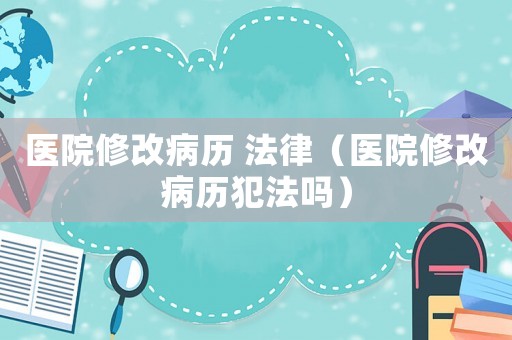 醫院修改病歷 法律（醫院修改病歷犯法嗎）