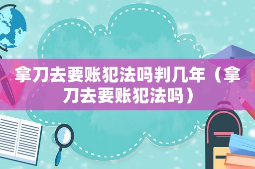 拿刀去要賬犯法嗎判幾年（拿刀去要賬犯法嗎）