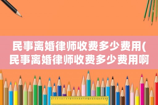 民事離婚律師收費多少費用(民事離婚律師收費多少費用啊)