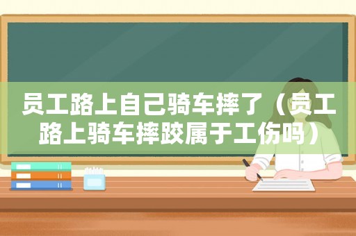 員工路上自己騎車摔了（員工路上騎車摔跤屬于工傷嗎）