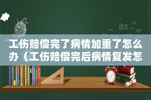 工傷賠償完了病情加重了怎么辦（工傷賠償完后病情復發怎么處理）
