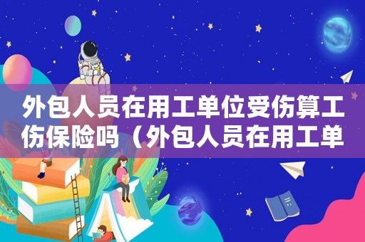 外包人員在用工單位受傷算工傷保險嗎（外包人員在用工單位受傷算工傷）