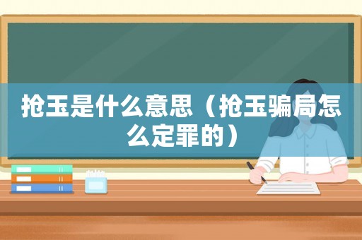 搶玉是什么意思（搶玉騙局怎么定罪的）