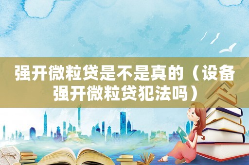強開微粒貸是不是真的（設備強開微粒貸犯法嗎）