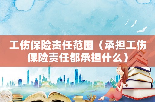 工傷保險責任范圍（承擔工傷保險責任都承擔什么）