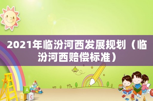 2021年臨汾河西發展規劃（臨汾河西賠償標準）