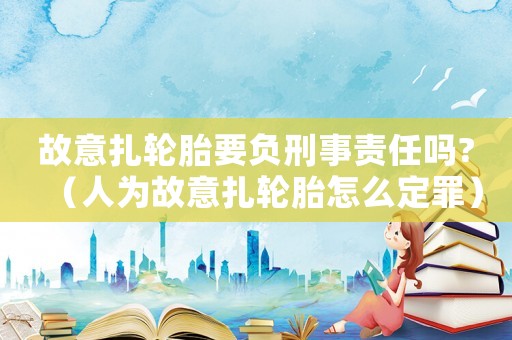 故意扎輪胎要負刑事責任嗎?（人為故意扎輪胎怎么定罪）