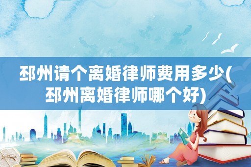邳州請個離婚律師費用多少(邳州離婚律師哪個好)