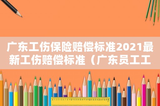 廣東工傷保險賠償標準2021最新工傷賠償標準（廣東員工工傷公司怎么賠償標準）