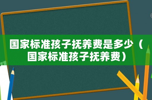 國家標準孩子撫養費是多少（國家標準孩子撫養費）