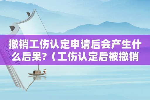 撤銷工傷認(rèn)定申請后會產(chǎn)生什么后果?（工傷認(rèn)定后被撤銷代理詞）