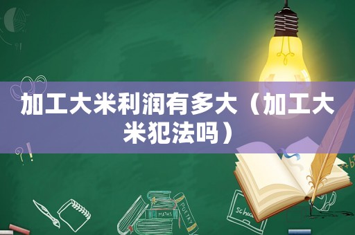 加工大米利潤有多大（加工大米犯法嗎）