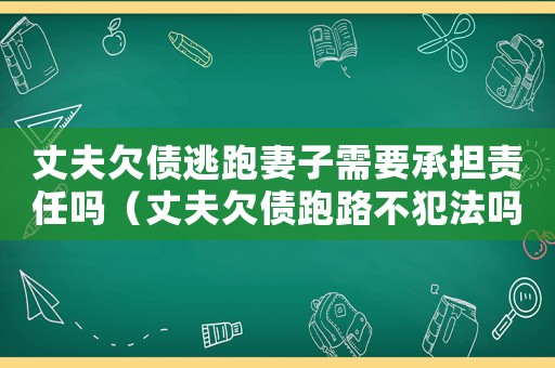 丈夫欠債逃跑妻子需要承擔責任嗎（丈夫欠債跑路不犯法嗎）