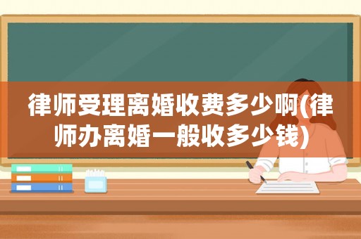 律師受理離婚收費多少啊(律師辦離婚一般收多少錢)