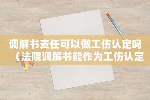 調(diào)解書責(zé)任可以做工傷認(rèn)定嗎（法院調(diào)解書能作為工傷認(rèn)定依據(jù)）