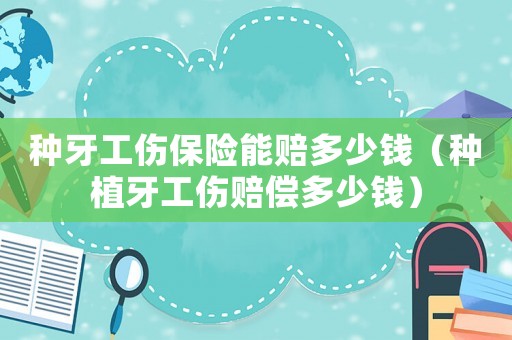 種牙工傷保險(xiǎn)能賠多少錢(qián)（種植牙工傷賠償多少錢(qián)）