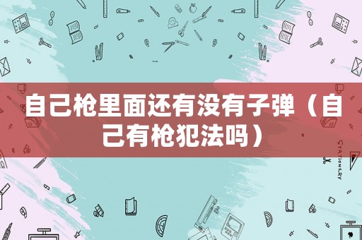 自己槍里面還有沒有子彈（自己有槍犯法嗎）