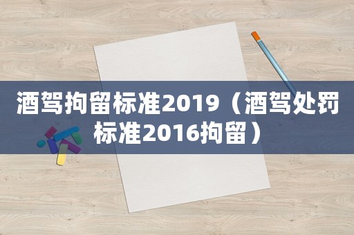 酒駕拘留標(biāo)準(zhǔn)2019（酒駕處罰標(biāo)準(zhǔn)2016拘留）