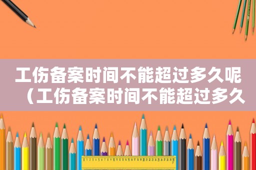 工傷備案時間不能超過多久呢（工傷備案時間不能超過多久）