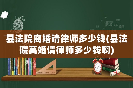 縣法院離婚請律師多少錢(縣法院離婚請律師多少錢啊)