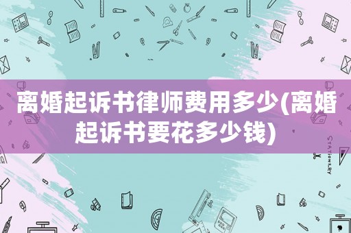 離婚起訴書律師費(fèi)用多少(離婚起訴書要花多少錢)