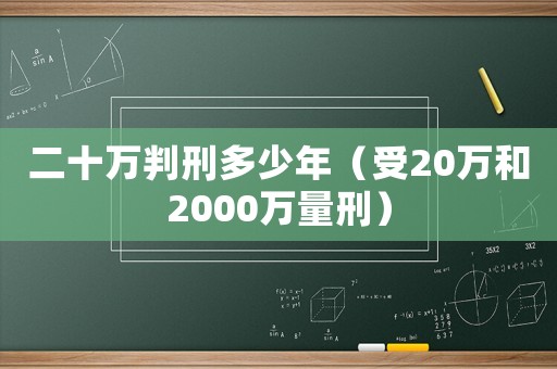 二十萬判刑多少年（受20萬和2000萬量刑）