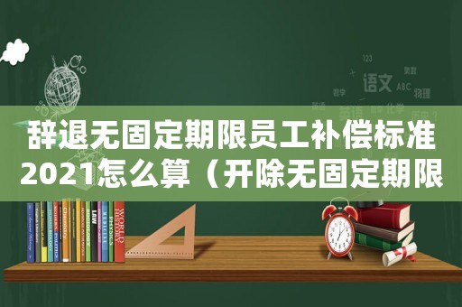 辭退無固定期限員工補(bǔ)償標(biāo)準(zhǔn)2021怎么算（開除無固定期限員工賠償標(biāo)準(zhǔn)）