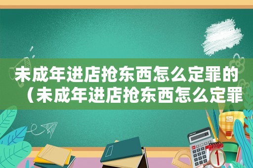 未成年進店搶東西怎么定罪的（未成年進店搶東西怎么定罪）