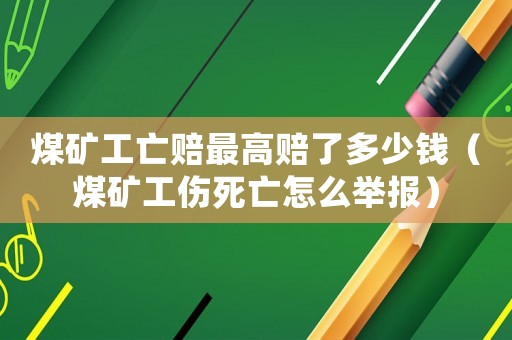 煤礦工亡賠最高賠了多少錢（煤礦工傷死亡怎么舉報）