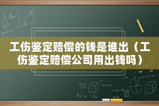工傷鑒定賠償的錢是誰出（工傷鑒定賠償公司用出錢嗎）