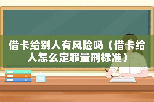借卡給別人有風(fēng)險嗎（借卡給人怎么定罪量刑標(biāo)準(zhǔn)）