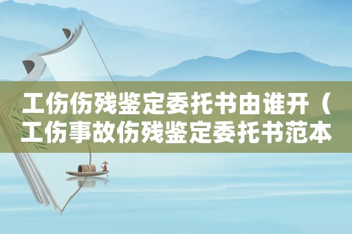 工傷傷殘鑒定委托書由誰開（工傷事故傷殘鑒定委托書范本）