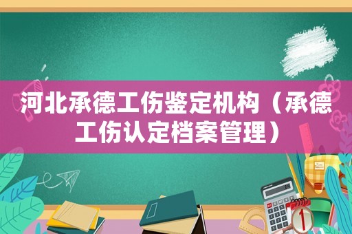 河北承德工傷鑒定機構（承德工傷認定檔案管理）