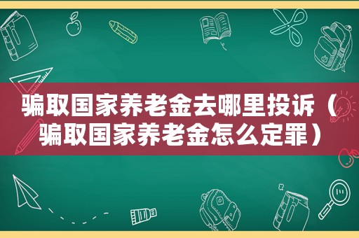 騙取國家養老金去哪里投訴（騙取國家養老金怎么定罪）