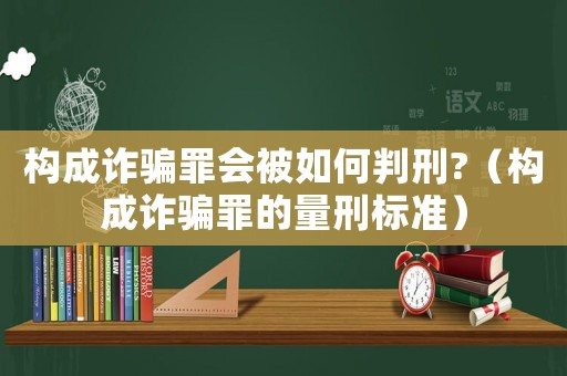 構成詐騙罪會被如何判刑?（構成詐騙罪的量刑標準）