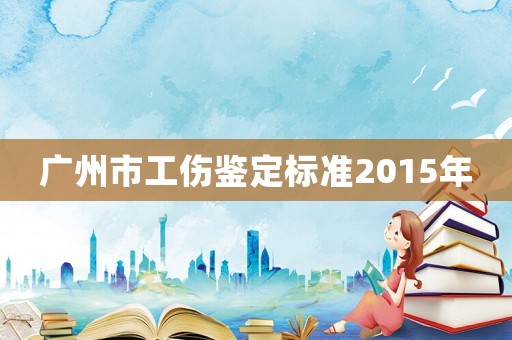 廣州市工傷鑒定標準2015年