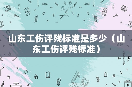 山東工傷評殘標準是多少（山東工傷評殘標準）