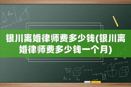 銀川離婚律師費多少錢(銀川離婚律師費多少錢一個月)