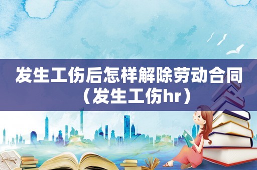 發(fā)生工傷后怎樣解除勞動(dòng)合同（發(fā)生工傷hr）