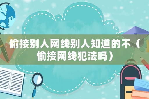 偷接別人網線別人知道的不（偷接網線犯法嗎）