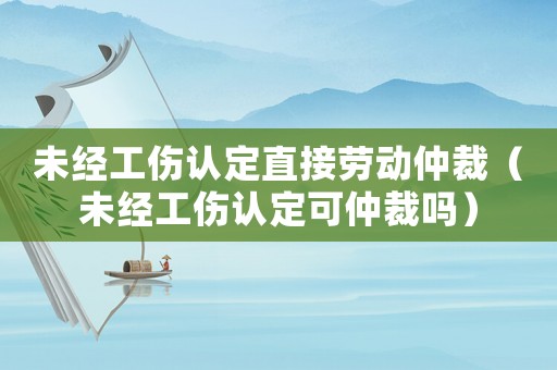 未經(jīng)工傷認定直接勞動仲裁（未經(jīng)工傷認定可仲裁嗎）