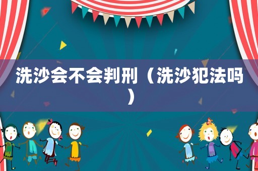 洗沙會不會判刑（洗沙犯法嗎）