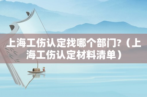 上海工傷認定找哪個部門?（上海工傷認定材料清單）