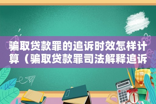 騙取貸款罪的追訴時效怎樣計算（騙取貸款罪司法解釋追訴標準）